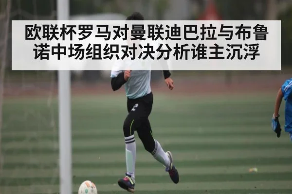 欧联杯罗马对曼联迪巴拉与布鲁诺中场组织对决分析谁主沉浮 | c7c7.app