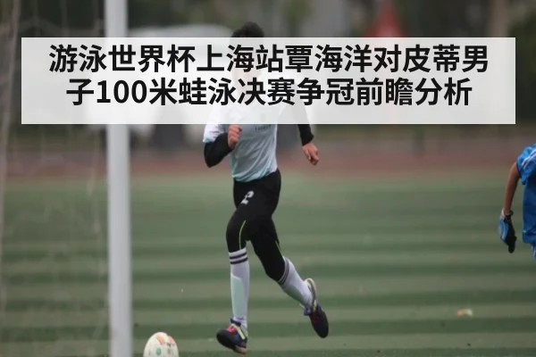 游泳世界杯上海站覃海洋对皮蒂男子100米蛙泳决赛争冠前瞻分析 | c7c7.app