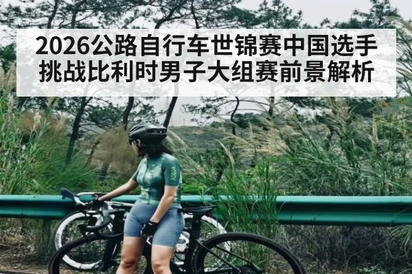 2026公路自行车世锦赛中国选手挑战比利时男子大组赛前景解析 | c7c7.app
