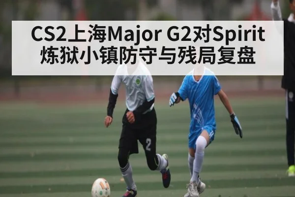 CS2上海Major G2对Spirit炼狱小镇防守与残局复盘 | c7c7.app