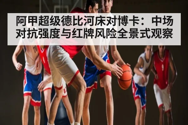 阿甲超级德比河床对博卡：中场对抗强度与红牌风险全景式观察